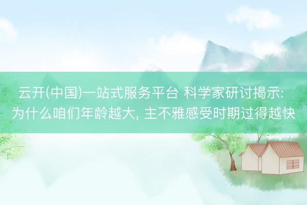 云开(中国)一站式服务平台 科学家研讨揭示: 为什么咱们年龄越大, 主不雅感受时期过得越快