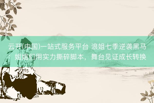 云开(中国)一站式服务平台 浪姐七季逆袭黑马：姐姐们用实力撕碎脚本，舞台见证成长转换