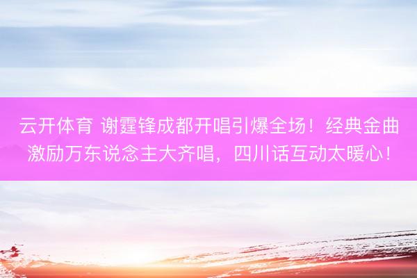 云开体育 谢霆锋成都开唱引爆全场！经典金曲激励万东说念主大齐唱，四川话互动太暖心！