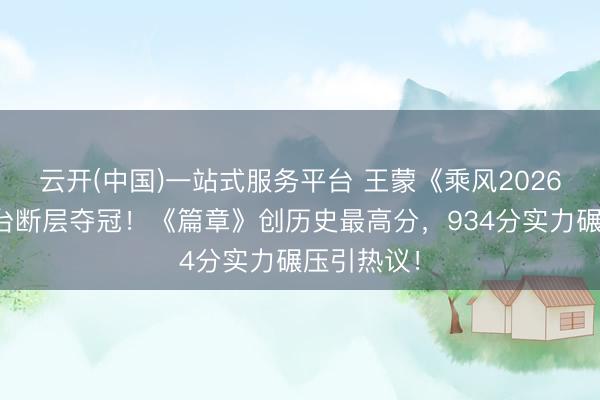 云开(中国)一站式服务平台 王蒙《乘风2026》二公舞台断层夺冠!《篇章》创历史最高分,934分实力碾压引热议!
