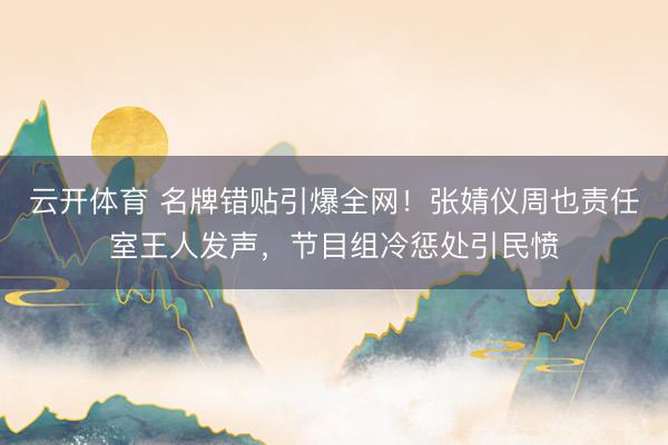 云开体育 名牌错贴引爆全网！张婧仪周也责任室王人发声，节目组冷惩处引民愤