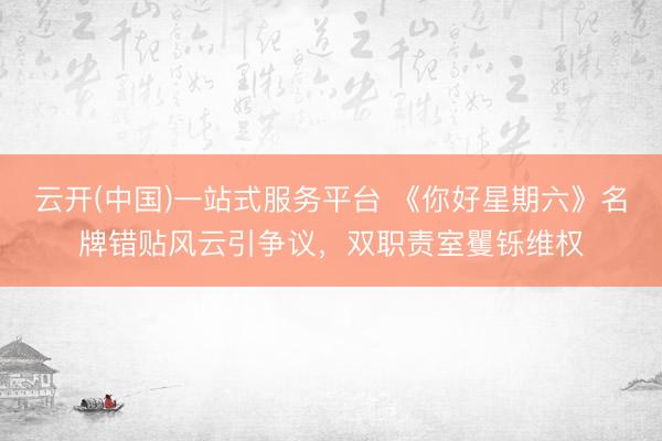 云开(中国)一站式服务平台 《你好星期六》名牌错贴风云引争议，双职责室矍铄维权