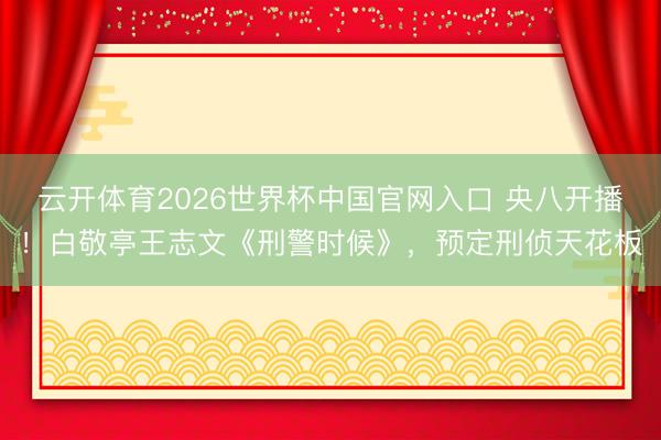 云开体育2026世界杯中国官网入口 央八开播！白敬亭王志文《刑警时候》，预定刑侦天花板