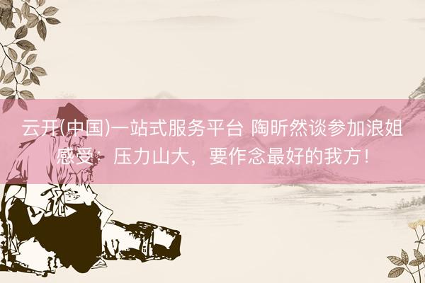 云开(中国)一站式服务平台 陶昕然谈参加浪姐感受：压力山大，要作念最好的我方！