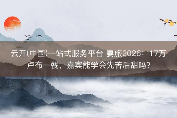 云开(中国)一站式服务平台 妻旅2026：17万卢布一餐，嘉宾能学会先苦后甜吗？