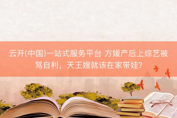 云开(中国)一站式服务平台 方媛产后上综艺被骂自利，天王嫂就该在家带娃？