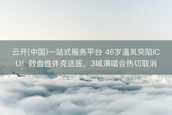 云开(中国)一站式服务平台 46岁温岚突陷ICU！败血性休克送医，3城演唱会热切取消