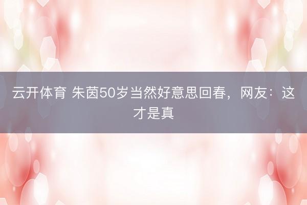 云开体育 朱茵50岁当然好意思回春，网友：这才是真