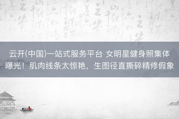 云开(中国)一站式服务平台 女明星健身照集体曝光！肌肉线条太惊艳，生图径直撕碎精修假象