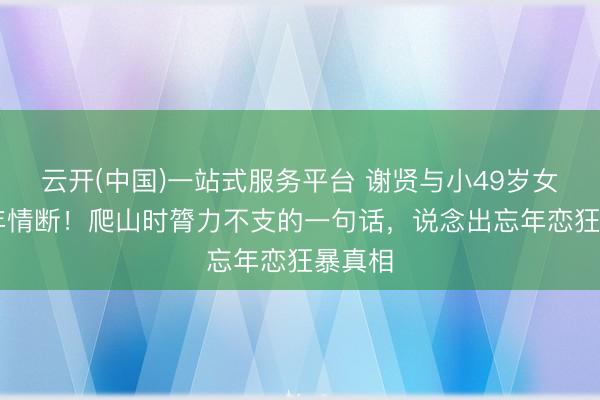 云开(中国)一站式服务平台 谢贤与小49岁女友12年情断！爬山时膂力不支的一句话，说念出忘年恋狂暴真相