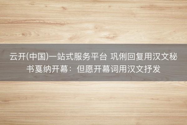 云开(中国)一站式服务平台 巩俐回复用汉文秘书戛纳开幕：但愿开幕词用汉文抒发
