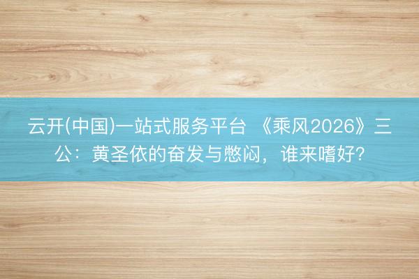 云开(中国)一站式服务平台 《乘风2026》三公：黄圣依的奋发与憋闷，谁来嗜好？