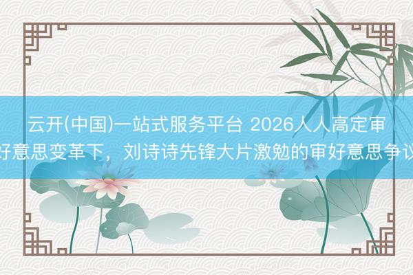 云开(中国)一站式服务平台 2026人人高定审好意思变革下，刘诗诗先锋大片激勉的审好意思争议