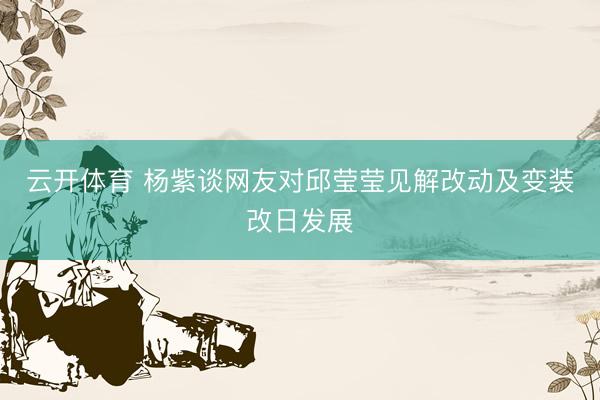 云开体育 杨紫谈网友对邱莹莹见解改动及变装改日发展