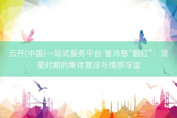 云开(中国)一站式服务平台 曾沛慈“翻红”：流量时期的集体意淫与情感浮滥