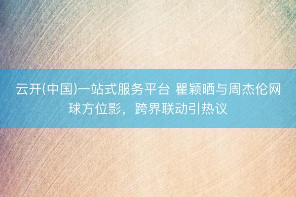 云开(中国)一站式服务平台 瞿颖晒与周杰伦网球方位影,跨界联动引热议