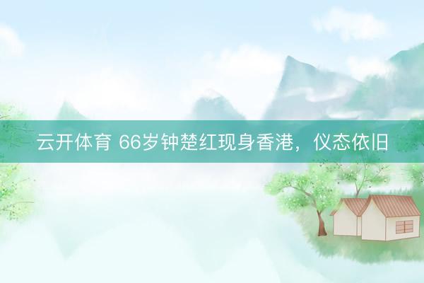 云开体育 66岁钟楚红现身香港，仪态依旧