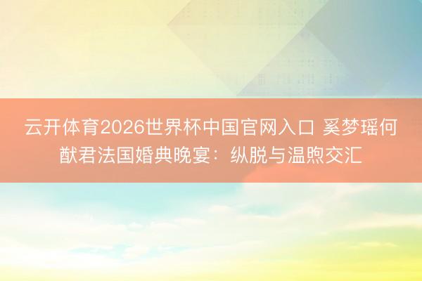云开体育2026世界杯中国官网入口 奚梦瑶何猷君法国婚典晚宴：纵脱与温煦交汇