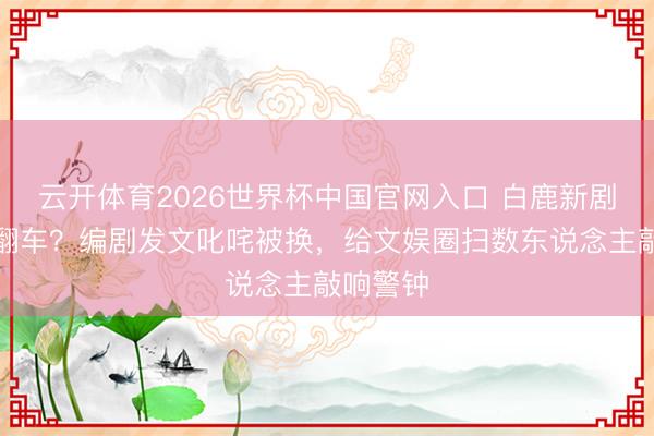 云开体育2026世界杯中国官网入口 白鹿新剧未播先翻车？编剧发文叱咤被换，给文娱圈扫数东说念主敲响警钟