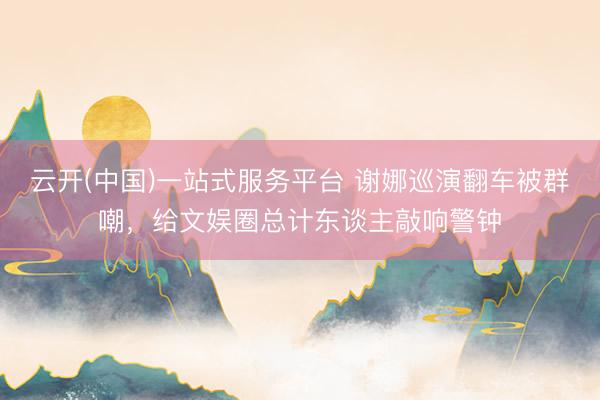 云开(中国)一站式服务平台 谢娜巡演翻车被群嘲，给文娱圈总计东谈主敲响警钟