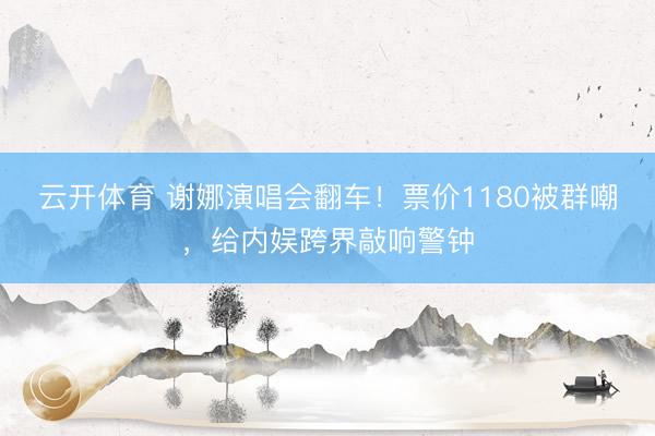 云开体育 谢娜演唱会翻车！票价1180被群嘲，给内娱跨界敲响警钟