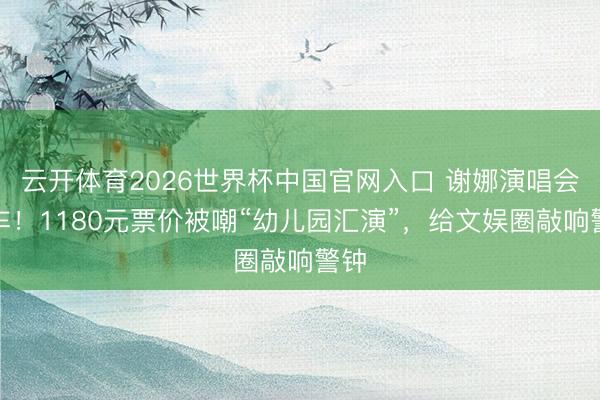 云开体育2026世界杯中国官网入口 谢娜演唱会翻车！1180元票价被嘲“幼儿园汇演”，给文娱圈敲响警钟