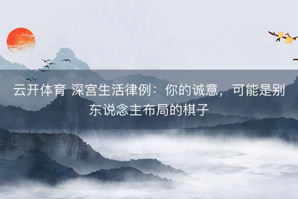 云开体育 深宫生活律例：你的诚意，可能是别东说念主布局的棋子