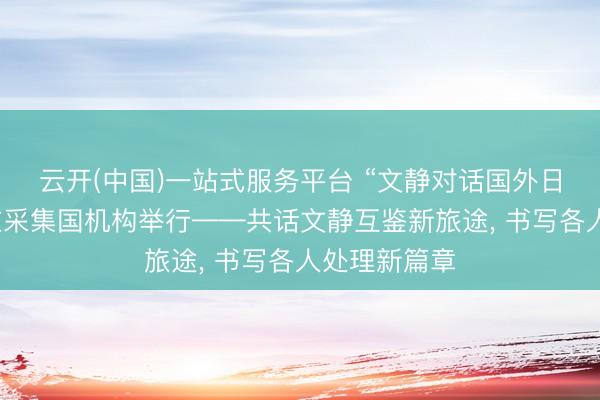 云开(中国)一站式服务平台 “文静对话国外日”主题步履在采集国机构举行——共话文静互鉴新旅途， 书写各人处理新篇章