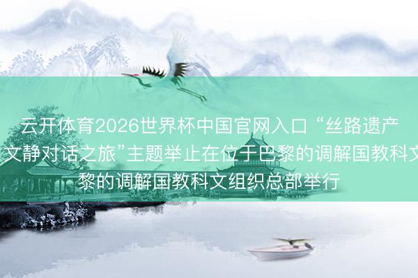 云开体育2026世界杯中国官网入口 “丝路遗产、旅行与传统: 文静对话之旅”主题举止在位于巴黎的调解国教科文组织总部举行