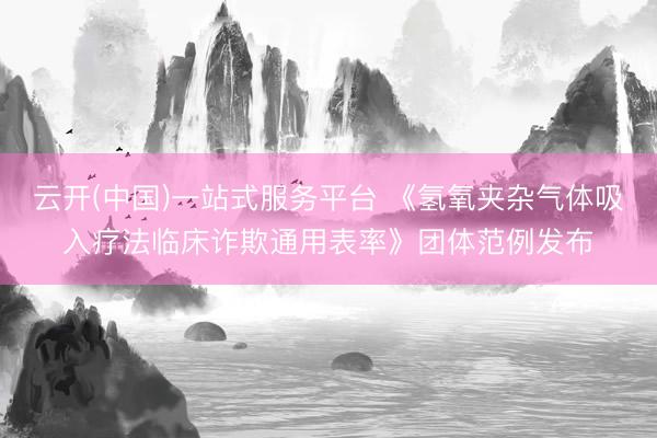 云开(中国)一站式服务平台 《氢氧夹杂气体吸入疗法临床诈欺通用表率》团体范例发布