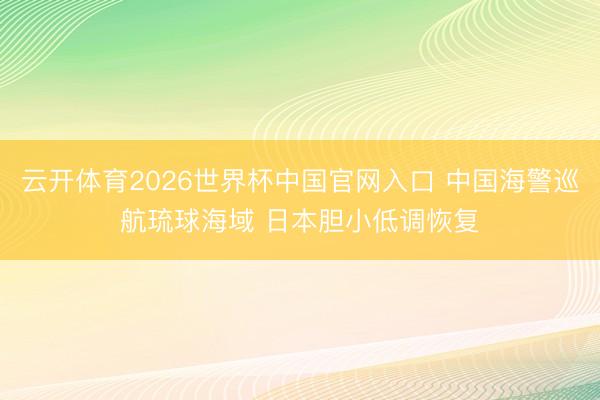 云开体育2026世界杯中国官网入口 中国海警巡航琉球海域 日本胆小低调恢复
