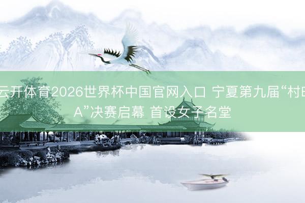 云开体育2026世界杯中国官网入口 宁夏第九届“村BA”决赛启幕 首设女子名堂