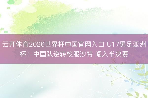 云开体育2026世界杯中国官网入口 U17男足亚洲杯：中国队逆转校服沙特 闯入半决赛