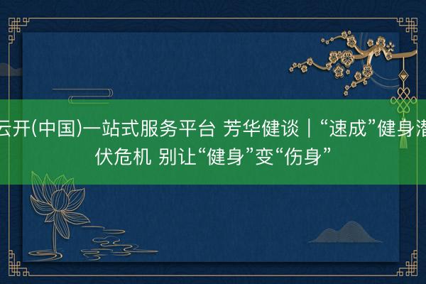 云开(中国)一站式服务平台 芳华健谈｜“速成”健身潜伏危机 别让“健身”变“伤身”