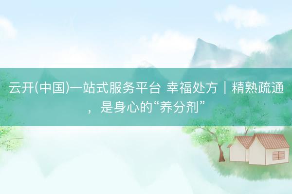 云开(中国)一站式服务平台 幸福处方|精熟疏通,是身心的“养分剂”