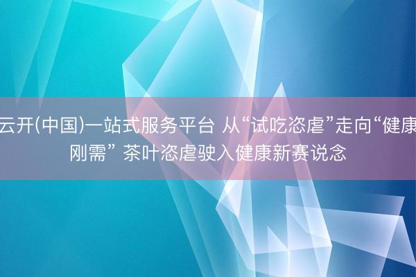 云开(中国)一站式服务平台 从“试吃恣虐”走向“健康刚需” 茶叶恣虐驶入健康新赛说念