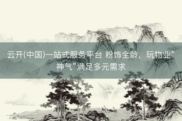 云开(中国)一站式服务平台 粉饰全龄,玩物业“神气”满足多元需求