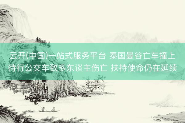云开(中国)一站式服务平台 泰国曼谷亡车撞上待行公交车致多东谈主伤亡 扶持使命仍在延续