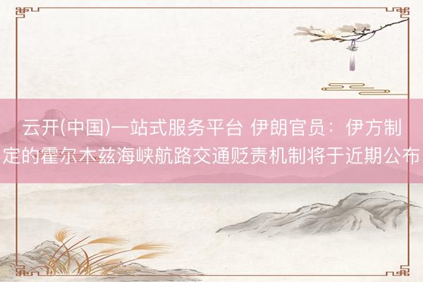 云开(中国)一站式服务平台 伊朗官员：伊方制定的霍尔木兹海峡航路交通贬责机制将于近期公布