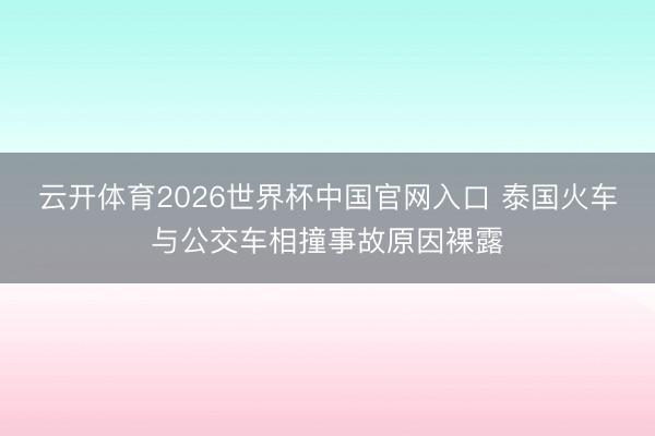 云开体育2026世界杯中国官网入口 泰国火车与公交车相撞事故原因裸露