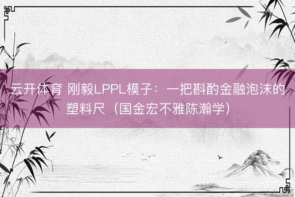 云开体育 刚毅LPPL模子：一把斟酌金融泡沫的塑料尺（国金宏不雅陈瀚学）