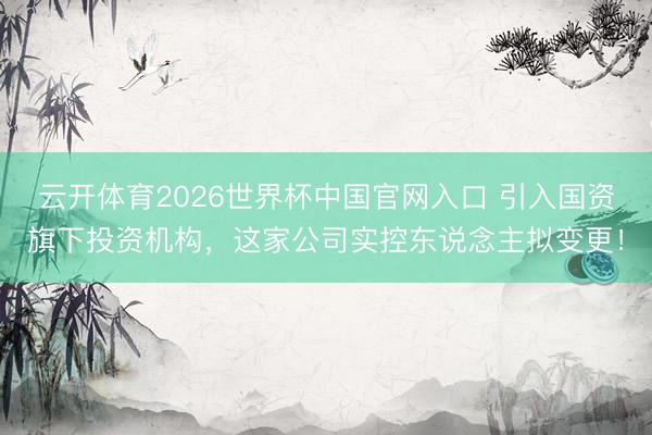 云开体育2026世界杯中国官网入口 引入国资旗下投资机构，这家公司实控东说念主拟变更！