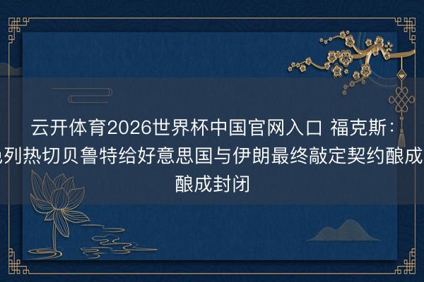 云开体育2026世界杯中国官网入口 福克斯：以色列热切贝鲁特给好意思国与伊朗最终敲定契约酿成封闭