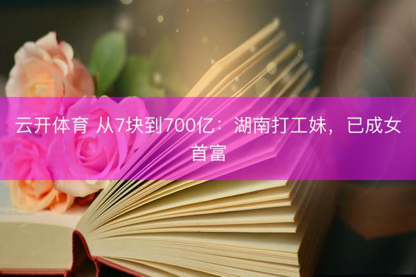 云开体育 从7块到700亿：湖南打工妹，已成女首富