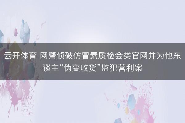云开体育 网警侦破仿冒素质检会类官网并为他东谈主“伪变收货”监犯营利案