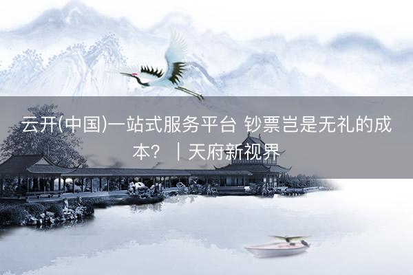 云开(中国)一站式服务平台 钞票岂是无礼的成本？｜天府新视界