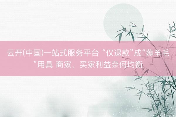 云开(中国)一站式服务平台 “仅退款”成“薅羊毛”用具 商家、买家利益奈何均衡