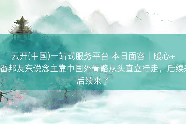 云开(中国)一站式服务平台 本日面容｜暖心+1！番邦友东说念主靠中国外骨骼从头直立行走，后续来了