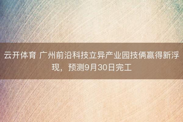 云开体育 广州前沿科技立异产业园技俩赢得新浮现,预测9月30日完工