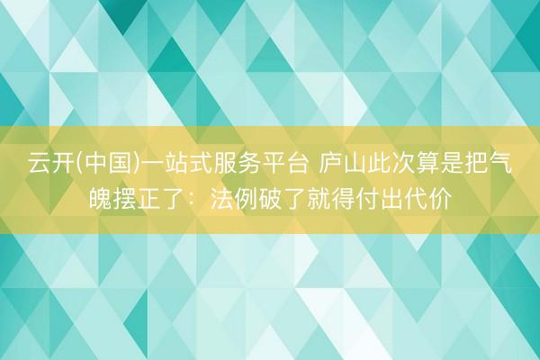 云开(中国)一站式服务平台 庐山此次算是把气魄摆正了：法例破了就得付出代价